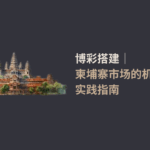 博彩搭建｜柬埔寨市场的机遇与实践指南